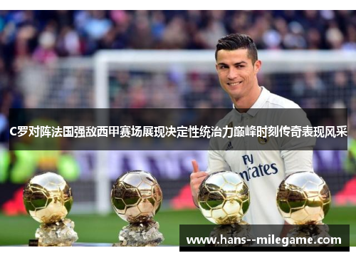 C罗对阵法国强敌西甲赛场展现决定性统治力巅峰时刻传奇表现风采 C罗对阵法国强敌西甲赛场展现决定性统治力巅峰时刻传奇表现风采