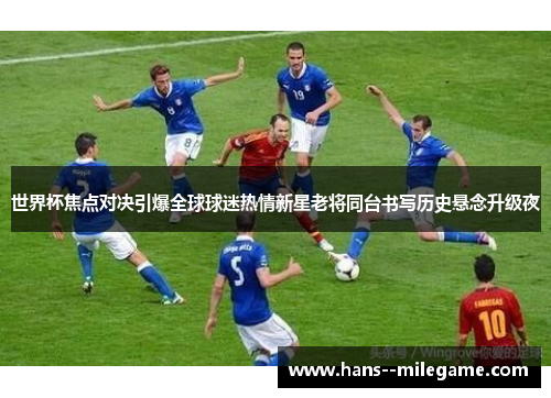 世界杯焦点对决引爆全球球迷热情新星老将同台书写历史悬念升级夜 世界杯焦点对决引爆全球球迷热情新星老将同台书写历史悬念升级夜