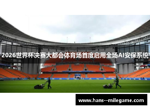2026世界杯决赛大都会体育场首度启用全场AI安保系统 2026世界杯决赛大都会体育场首度启用全场AI安保系统