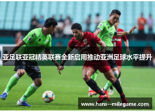 亚足联亚冠精英联赛全新启用推动亚洲足球水平提升 亚足联亚冠精英联赛全新启用推动亚洲足球水平提升