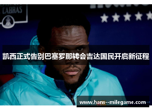 凯西正式告别巴塞罗那转会吉达国民开启新征程 凯西正式告别巴塞罗那转会吉达国民开启新征程