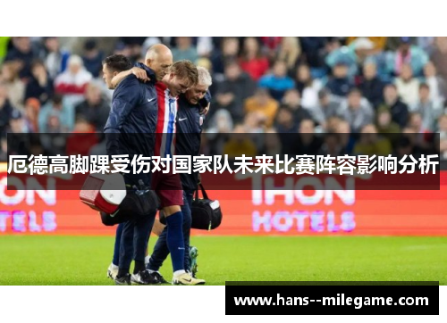 厄德高脚踝受伤对国家队未来比赛阵容影响分析 厄德高脚踝受伤对国家队未来比赛阵容影响分析