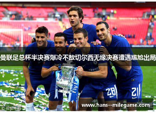 曼联足总杯半决赛爆冷不敌切尔西无缘决赛遭遇尴尬出局